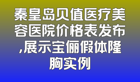 秦皇岛贝值医疗美容医院价格表发布，展示宝俪假体隆胸实例
