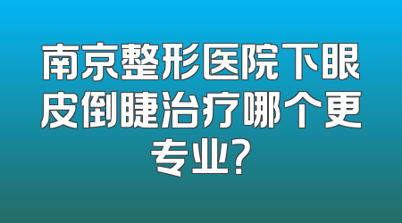 南京整形医院下眼皮倒睫治疗哪个更专业？