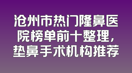 沧州市热门隆鼻医院榜单前十整理，垫鼻手术机构推荐