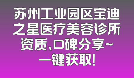 苏州工业园区宝迪之星医疗美容诊所资质、口碑分享~一键获取！