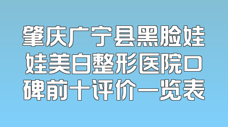 肇庆广宁县黑脸娃娃美白整形医院口碑前十评价一览表