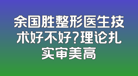 余国胜整形医生技术好不好？理论扎实审美高