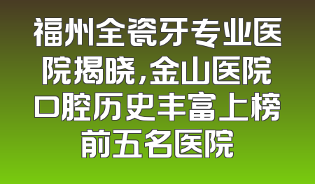 福州全瓷牙专业医院揭晓，金山医院口腔历史丰富上榜前五名医院