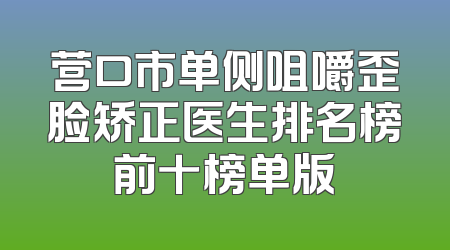 营口市单侧咀嚼歪脸矫正医生排名榜前十榜单版