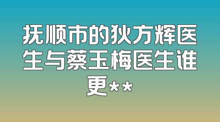 抚顺市的狄方辉医生与蔡玉梅医生谁更**