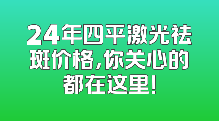 24年四平激光祛斑价格，你关心的都在这里！