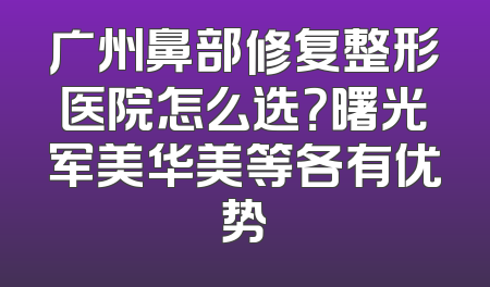 广州鼻部修复整形医院怎么选？曙光军美华美等各有优势