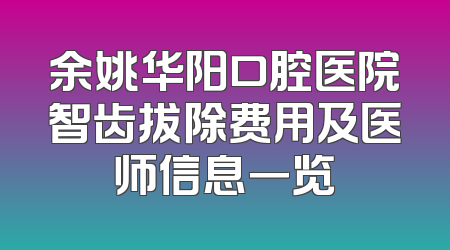余姚华阳口腔医院智齿拔除费用及医师信息一览