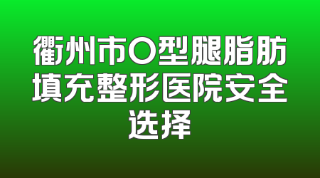 衢州市O型腿脂肪填充整形医院安全选择