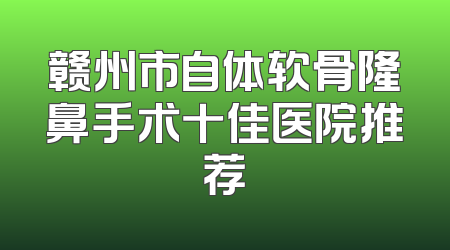 赣州市自体软骨隆鼻手术十佳医院推荐