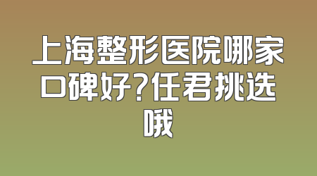 上海整形医院哪家口碑好？任君挑选哦