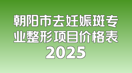 朝阳市去妊娠斑专业整形项目价格表2025