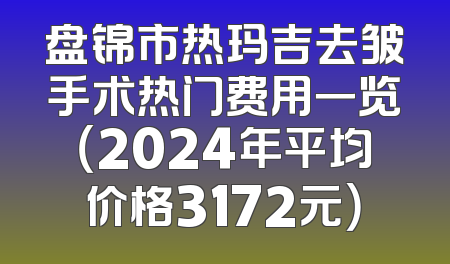 盘锦市热玛吉去皱手术热门费用一览（2024年平均价格3172元）