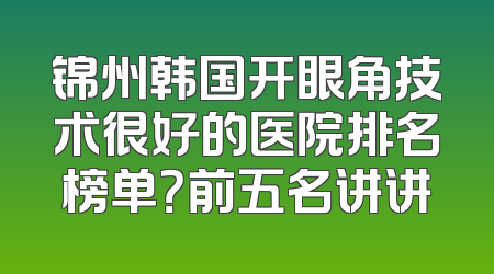 锦州韩国开眼角技术很好的医院排名榜单？前五名讲讲