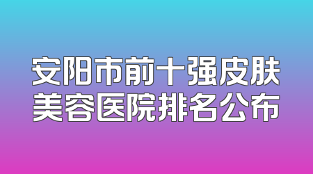 安阳市前十强皮肤美容医院排名公布