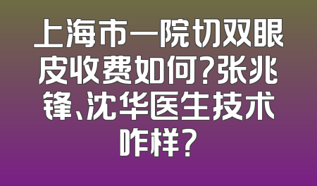 上海市一院切双眼皮收费如何？张兆锋、沈华医生技术咋样？