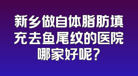 新乡做自体脂肪填充去鱼尾纹的医院哪家好呢？