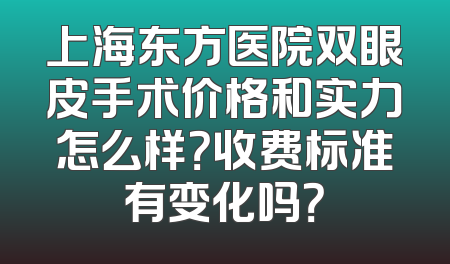 上海东方医院双眼皮手术价格和实力怎么样？收费标准有变化吗？