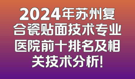 2024年苏州复合瓷贴面技术专业医院前十排名及相关技术分析！