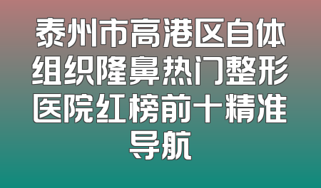 泰州市高港区自体组织隆鼻热门整形医院红榜前十精准导航