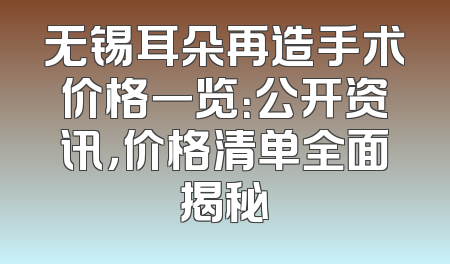 无锡耳朵再造手术价格一览：公开资讯，价格清单全面揭秘