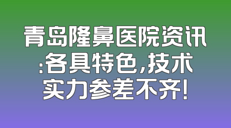 青岛隆鼻医院资讯：各具特色，技术实力参差不齐！