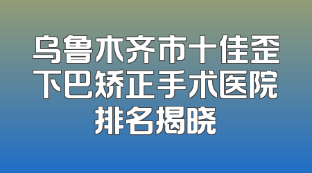 乌鲁木齐市十佳歪下巴矫正手术医院排名揭晓