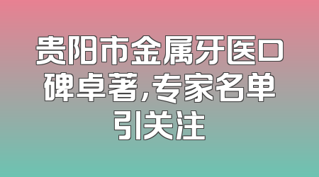 贵阳市金属牙医口碑卓著，专家名单引关注