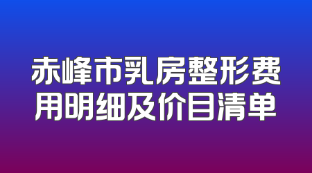 赤峰市乳房整形费用明细及价目清单