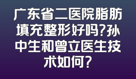 广东省二医院脂肪填充整形好吗？孙中生和曾立医生技术如何？