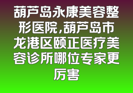 葫芦岛永康美容整形医院，葫芦岛市龙港区颐正医疗美容诊所哪位专家更厉害
