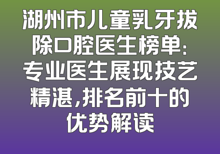 湖州市儿童乳牙拔除口腔医生榜单：专业医生展现技艺精湛，排名前十的优势解读