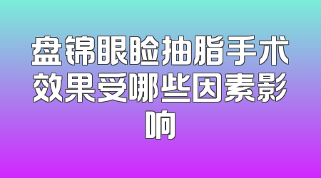 盘锦眼睑抽脂手术效果受哪些因素影响