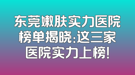 东莞嫩肤实力医院榜单揭晓：这三家医院实力上榜！