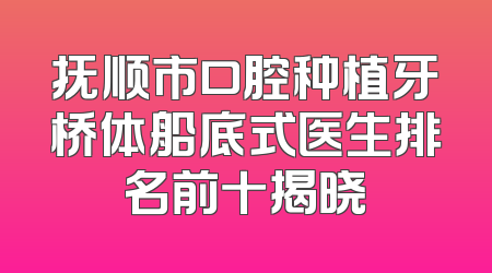 抚顺市口腔种植牙桥体船底式医生排名前十揭晓