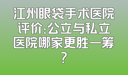 江州眼袋手术医院评价：公立与私立医院哪家更胜一筹？