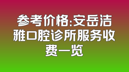 参考价格：安岳洁雅口腔诊所服务收费一览