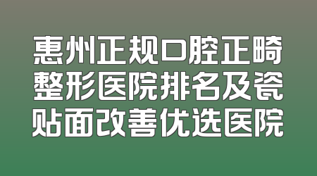 惠州正规口腔正畸整形医院排名及瓷贴面改善优选医院