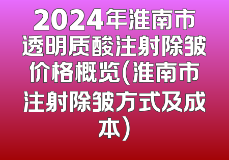 2024年淮南市透明质酸注射除皱价格概览（淮南市注射除皱方式及成本）