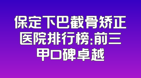 保定下巴截骨矫正医院排行榜：前三甲口碑卓越