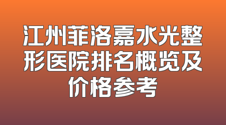 江州菲洛嘉水光整形医院排名概览及价格参考
