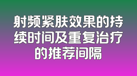 射频紧肤效果的持续时间及重复治疗的推荐间隔