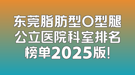 东莞脂肪型O型腿公立医院科室排名榜单2025版！