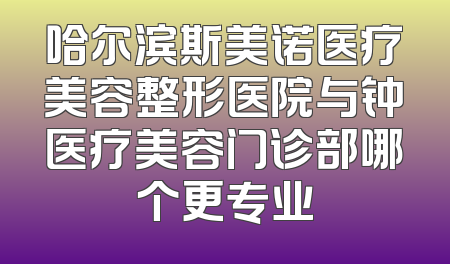 哈尔滨斯美诺医疗美容整形医院与钟医疗美容门诊部哪个更专业