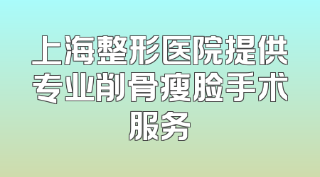 上海整形医院提供专业削骨瘦脸手术服务