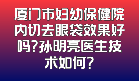 厦门市妇幼保健院内切去眼袋效果好吗？孙明亮医生技术如何？
