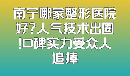 南宁哪家整形医院好？人气技术出圈！口碑实力受众人追捧