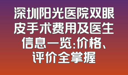 深圳阳光医院双眼皮手术费用及医生信息一览：价格、评价全掌握