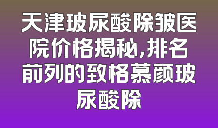 天津玻尿酸除皱医院价格揭秘，排名前列的致格慕颜玻尿酸除
