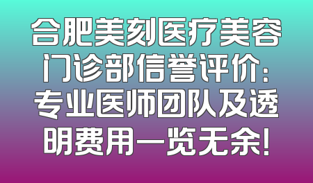 合肥美刻医疗美容门诊部信誉评价：专业医师团队及透明费用一览无余！